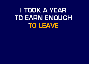 I TOOK A YEAR
TO EARN ENOUGH
TO LEAVE