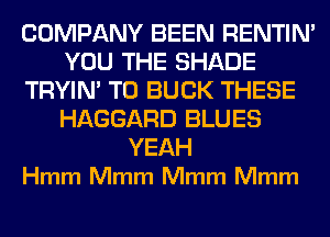 COMPANY BEEN RENTIN'
YOU THE SHADE

TRYIN' T0 BUCK THESE
HAGGARD BLUES

YEAH
Hmm Mmm Mmm Mmm