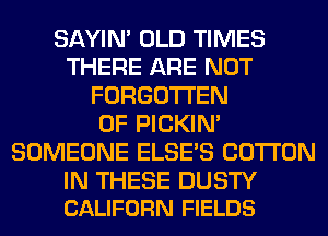 SAYIN' OLD TIMES
THERE ARE NOT
FORGOTTEN
0F PICKIM
SOMEONE ELSE'S COTTON

IN THESE DUSTY
CALIFORN FIELDS