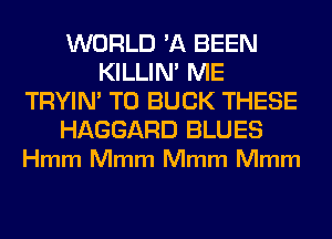 WORLD '11 BEEN
KILLIN' ME
TRYIN' T0 BUCK THESE

HAGGARD BLUES
Hmm Mmm Mmm Mmm