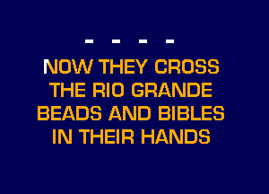 NOW THEY CROSS
THE RIO GRANDE
BEADS AND BIBLES
IN THEIR HANDS