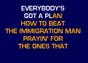 EVERYBODY'S
GOT A PLAN
HOW TO BEAT
THE IMMIGRATION MAN
PRAYIN' FOR
THE ONES THAT