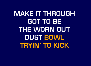 MAKE IT THROUGH
GOT TO BE
THE WORN OUT

DUST BOWL
TRYIN' T0 KICK