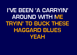 I'VE BEEN 'A CARRYIN'
AROUND WITH ME
TRYIN' T0 BUCK THESE
HAGGARD BLUES
YEAH