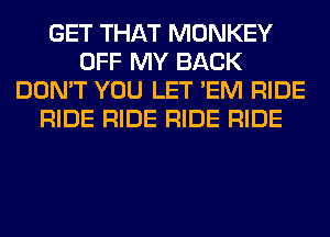 GET THAT MONKEY
OFF MY BACK
DON'T YOU LET 'EM RIDE
RIDE RIDE RIDE RIDE
