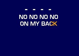 N0 N0 N0 NO
ON MY BACK