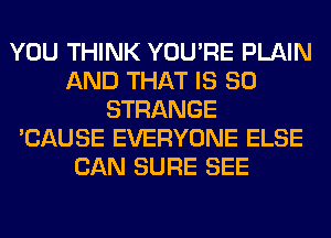 YOU THINK YOU'RE PLAIN
AND THAT IS SO
STRANGE
'CAUSE EVERYONE ELSE
CAN SURE SEE