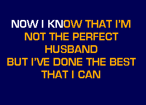 NOW I KNOW THAT I'M
NOT THE PERFECT
HUSBAND
BUT I'VE DONE THE BEST
THAT I CAN