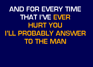 AND FOR EVERY TIME
THAT I'VE EVER
HURT YOU
I'LL PROBABLY ANSWER
TO THE MAN