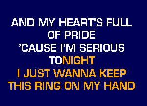AND MY HEARTS FULL
OF PRIDE
'CAUSE I'M SERIOUS
TONIGHT
I JUST WANNA KEEP
THIS RING ON MY HAND