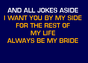 AND ALL JOKES ASIDE
I WANT YOU BY MY SIDE
FOR THE REST OF
MY LIFE
ALWAYS BE MY BRIDE
