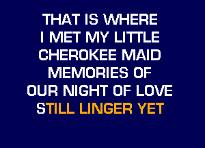 THAT IS WHERE
I MET MY LITI'LE
CHEROKEE MAID
MEMORIES OF
OUR NIGHT OF LOVE
STILL LINGER YET