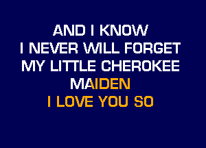 AND I KNOW
I NEVER INILL FORGET
MY LI'I'I'LE CHEROKEE
MAIDEN
I LOVE YOU SO