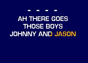 AH THERE GOES
THOSE BOYS

JOHNNY AND JASON