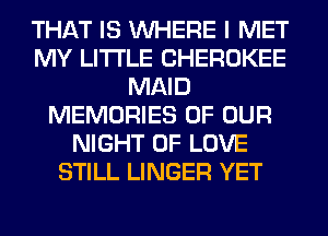 THAT IS WHERE I MET
MY LITI'LE CHEROKEE
MAID
MEMORIES OF OUR
NIGHT OF LOVE
STILL LINGER YET