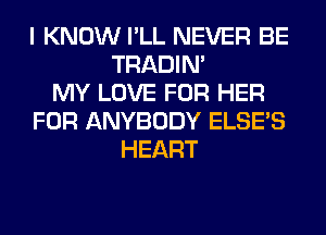 I KNOW I'LL NEVER BE
TRADIN'
MY LOVE FOR HER
FOR ANYBODY ELSE'S
HEART