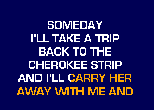 SDMEDAY
I'LL TAKE A TRIP
BACK TO THE
CHEROKEE STRIP
AND I'LL CARRY HER
AWAY WTH ME AND