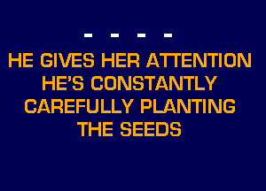 HE GIVES HER ATTENTION
HE'S CONSTANTLY
CAREFULLY PLANTING
THE SEEDS