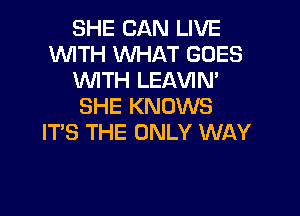 SHE CAN LIVE
WTH WHAT GOES
WTH LEAVIN'
SHE KNOWS

ITS THE ONLY WAY