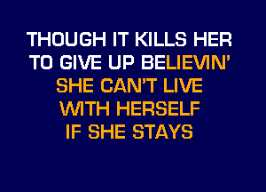 THOUGH IT KILLS HER
TO GIVE UP BELIEVIN'
SHE CAN'T LIVE
WITH HERSELF
IF SHE STAYS