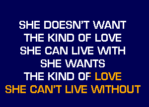 SHE DOESN'T WANT
THE KIND OF LOVE
SHE CAN LIVE WITH
SHE WANTS
THE KIND OF LOVE
SHE CAN'T LIVE WITHOUT