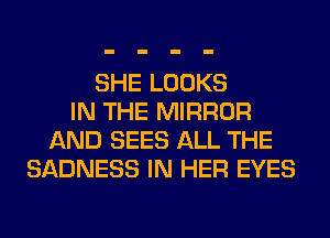 SHE LOOKS
IN THE MIRROR
AND SEES ALL THE
SADNESS IN HER EYES