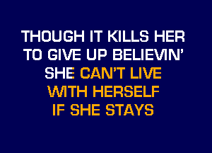 THOUGH IT KILLS HER
TO GIVE UP BELIEVIN'
SHE CAN'T LIVE
WITH HERSELF
IF SHE STAYS