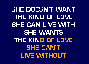 SHE DOESN'T WANT
THE KIND OF LOVE
SHE CAN LIVE WITH
SHE WANTS
THE KIND OF LOVE
SHE CAN'T
LIVE WTHOUT