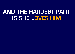 AND THE HARDEST PART
IS SHE LOVES HIM