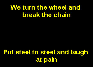 We turn the wheel and
break the chain

Put steel to steel and laugh
at pain