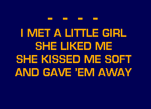 I MET A LITTLE GIRL
SHE LIKED ME
SHE KISSED ME SOFT
AND GAVE 'EM AWAY