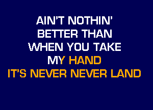 AIN'T NOTHIN'
BETTER THAN
WHEN YOU TAKE
MY HAND
ITS NEVER NEVER LAND