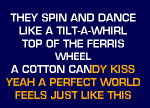 THEY SPIN AND DANCE
LIKE A TlLT-A-VVHIRL

TOP OF THE FERRIS
VUHEEL

A COTTON CANDY KISS
YEAH A PERFECT WORLD
FEELS JUST LIKE THIS