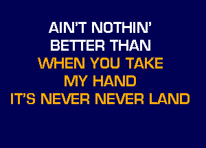 AIN'T NOTHIN'
BETTER THAN
WHEN YOU TAKE
MY HAND
ITS NEVER NEVER LAND