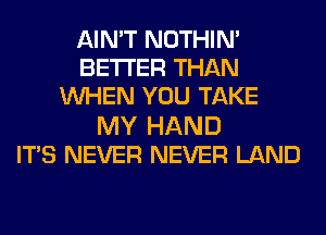 AIN'T NOTHIN'
BETTER THAN
WHEN YOU TAKE
MY HAND
ITS NEVER NEVER LAND