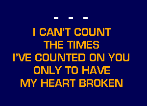 I CAN'T COUNT
THE TIMES
I'VE COUNTED ON YOU
ONLY TO HAVE
MY HEART BROKEN