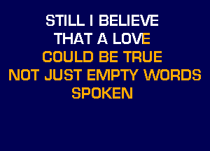 STILL I BELIEVE
THAT A LOVE
COULD BE TRUE
NOT JUST EMPTY WORDS
SPOKEN