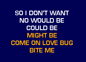 SO I DON'T WANT
N0 WOULD BE
COULD BE
MIGHT BE
COME ON LOVE BUG
BITE ME