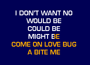 l DOMT WANT N0
WOULD BE
COULD BE

MIGHT BE
COME ON LOVE BUG
A BITE ME
