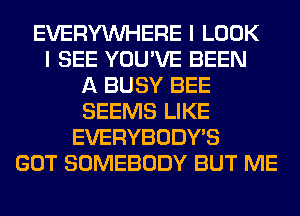 EVERYWHERE I LOOK
I SEE YOU'VE BEEN
A BUSY BEE
SEEMS LIKE
EVERYBODY'S
GOT SOMEBODY BUT ME