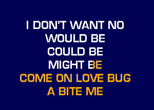 I DDMT WANT N0
WOULD BE
COULD BE

MIGHT BE
COME ON LOVE BUG
A BITE ME