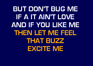BUT DON'T BUG ME
IF A IT AIN'T LOVE
AND IF YOU LIKE ME
THEN LET ME FEEL
THAT BUZZ
EXCITE ME