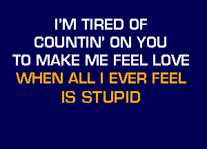 I'M TIRED OF
COUNTIN' ON YOU
TO MAKE ME FEEL LOVE
WHEN ALL I EVER FEEL

IS STUPID