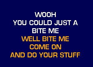 WOOH
YOU COULD JUST A
BITE ME
WELL BITE ME
COME ON
AND DO YOUR STUFF