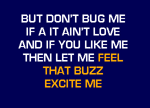 BUT DON'T BUG ME
IF A IT AIMT LOVE
AND IF YOU LIKE ME
THEN LET ME FEEL
THAT BUZZ
EXCITE ME