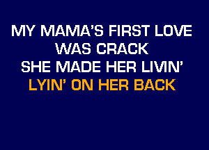 MY MAMA'S FIRST LOVE
WAS CRACK
SHE MADE HER LIVIN'
LYIN' ON HER BACK