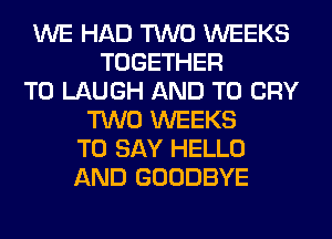 WE HAD TWO WEEKS
TOGETHER
T0 LAUGH AND TO CRY
TWO WEEKS
TO SAY HELLO
AND GOODBYE