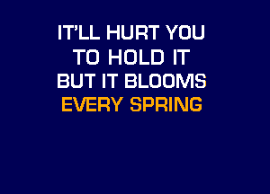 IT'LL HURT YOU

TO HOLD IT
BUT IT BLOOMS

EVERY SPRING