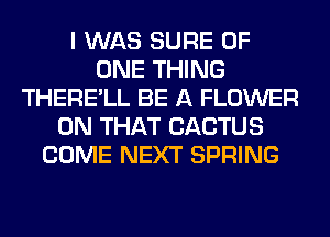I WAS SURE OF
ONE THING
THERE'LL BE A FLOWER
ON THAT CACTUS
COME NEXT SPRING