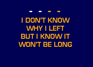 I DON'T KNOW
INHY I LEFT

BUT I KNOW IT
WON'T BE LONG